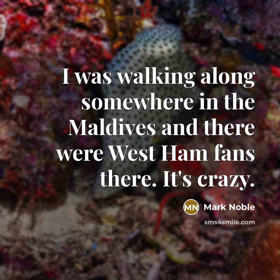 “I was walking along somewhere in the Maldives and there…” quote by Mark Noble