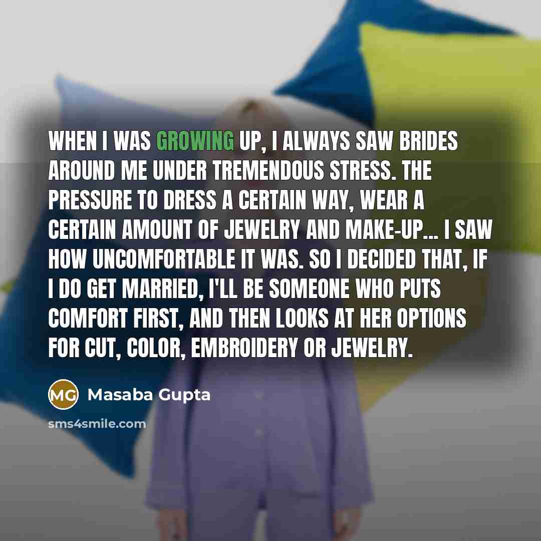 “When I was growing up, I always saw brides around me under tremendous stress. The pressure to dress a certain way, wear a certain amount of jewelry and make-up... I saw how uncomfortable it was. So I decided that, if I do get married, I'll be someone who puts comfort first, and then looks at her…” quote by Masaba Gupta