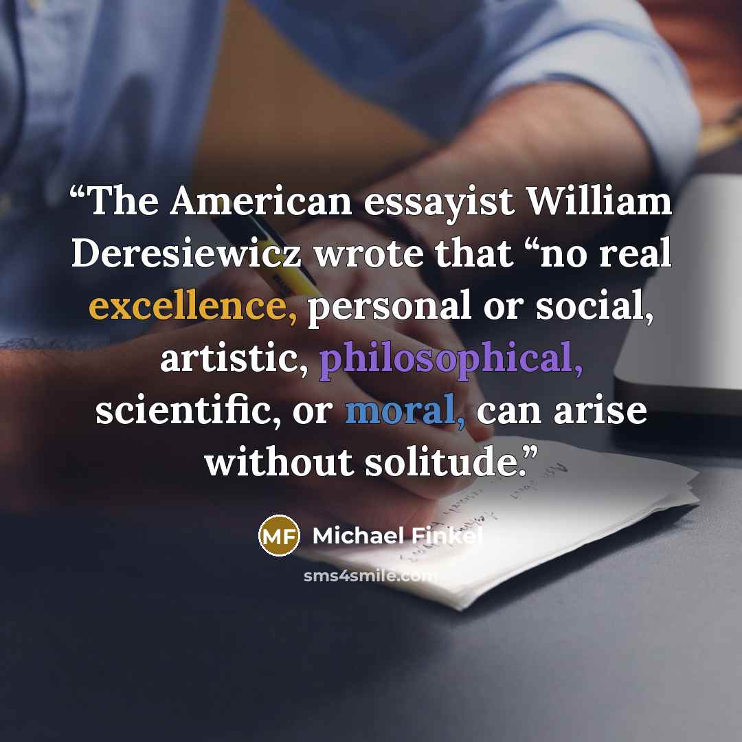 “The American essayist William Deresiewicz wrote that “no real excellence, personal or social, artistic, philosophical, scientific, or moral, can arise without solitude.” quote by Michael Finkel