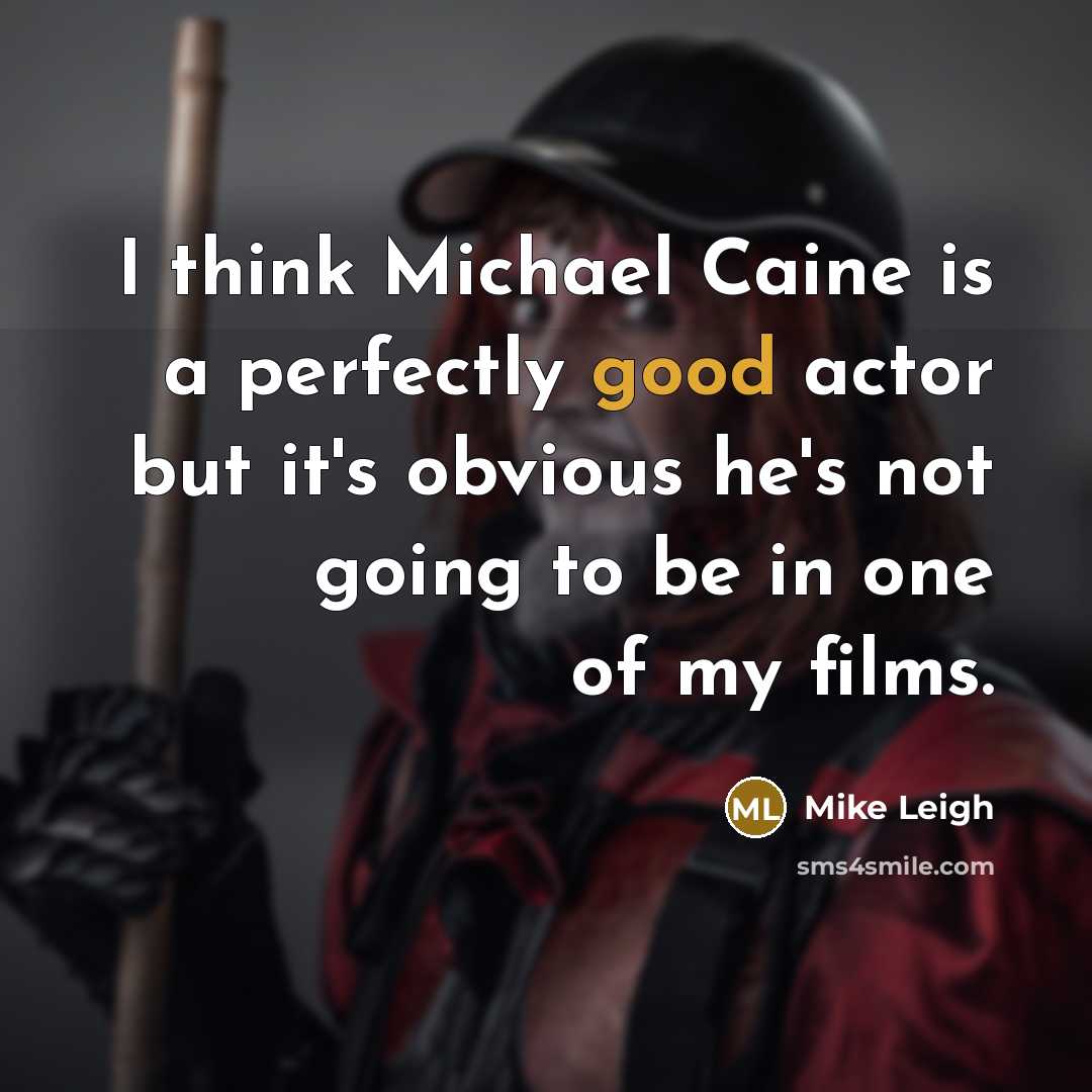 “I think Michael Caine is a perfectly good actor but it's obvious he's not going to be in one of my films.” quote by Mike Leigh