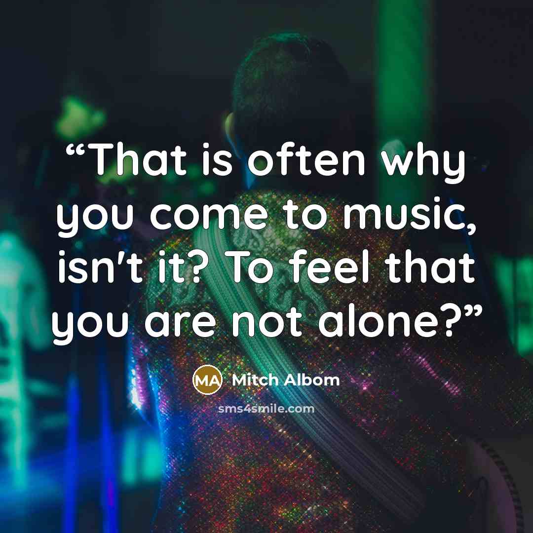 “That is often why you come to music, isn't it? To feel that you are not alone?” quote by Mitch Albom