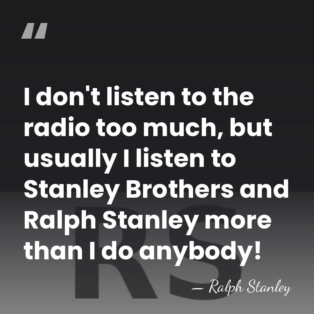I don't listen to the radio too much, but usually I listen&hellip; - Ralph Stanley