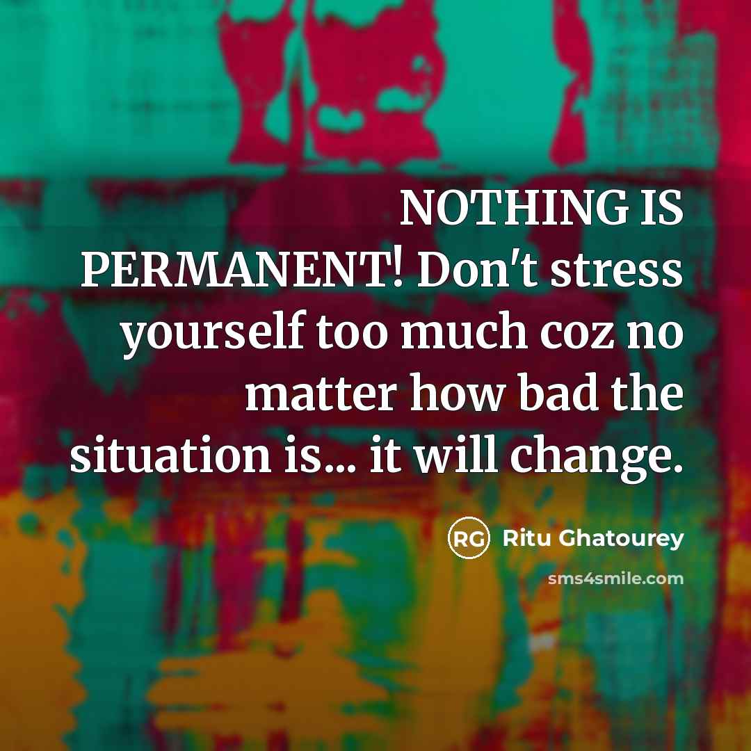 “NOTHING IS PERMANENT! Don't stress yourself too much coz no matter how bad the situation is... it will change.” quote by Ritu Ghatourey