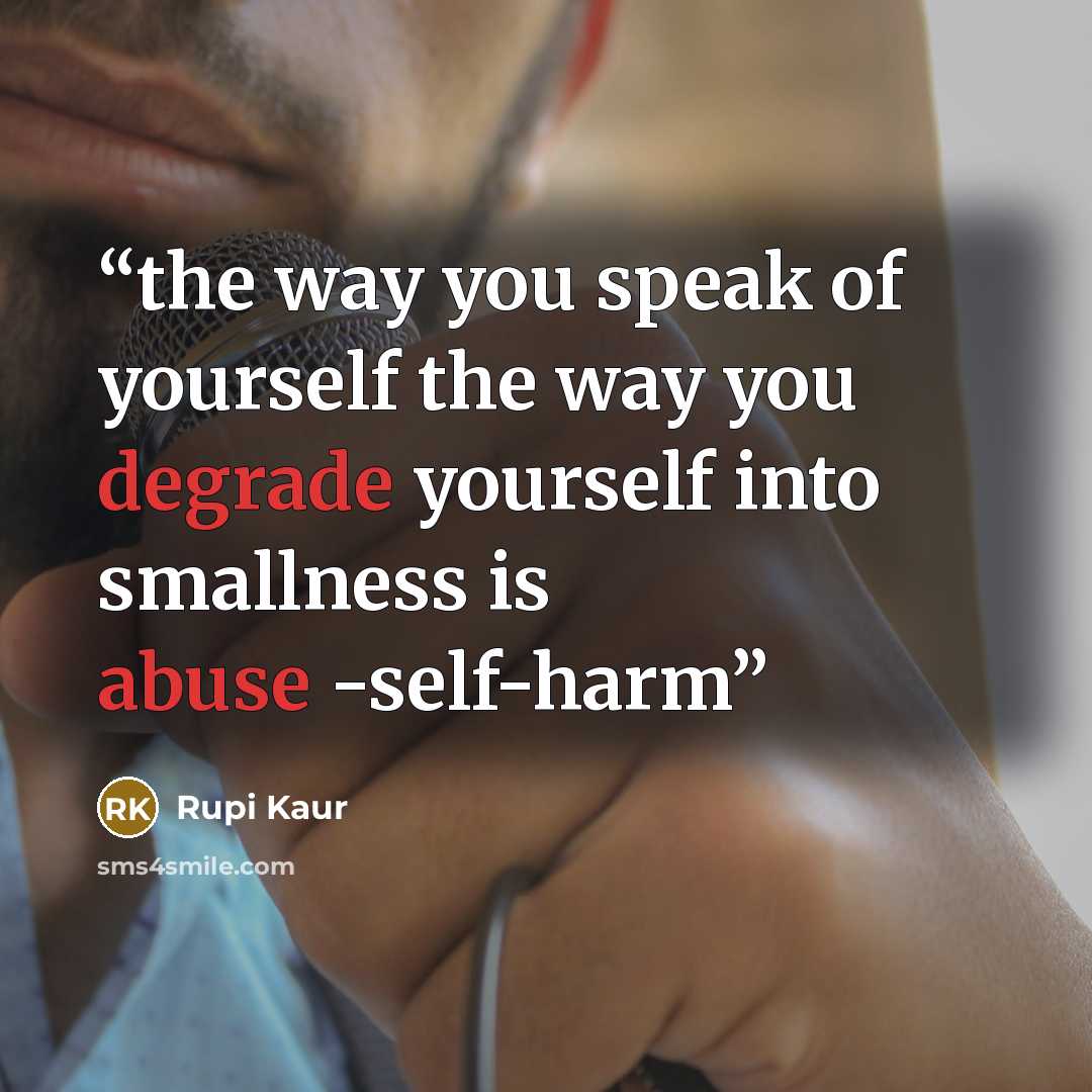 “the way you speak of yourself the way you degrade yourself into smallness is abuse -self-harm” quote by Rupi Kaur