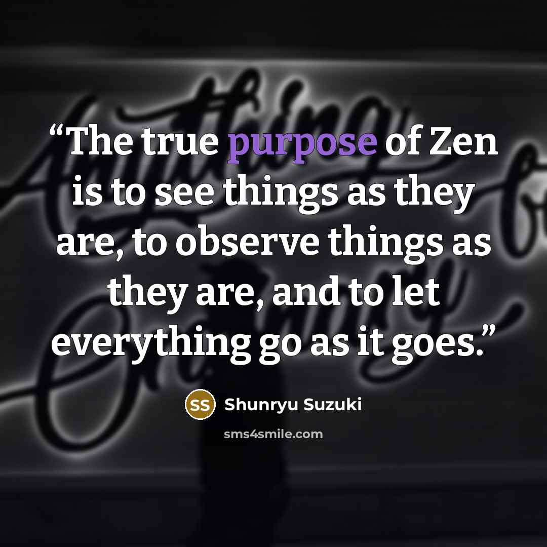 “The true purpose of Zen is to see things as they are, to observe things as they are, and to let everything go as it goes.” quote by Shunryū Suzuki