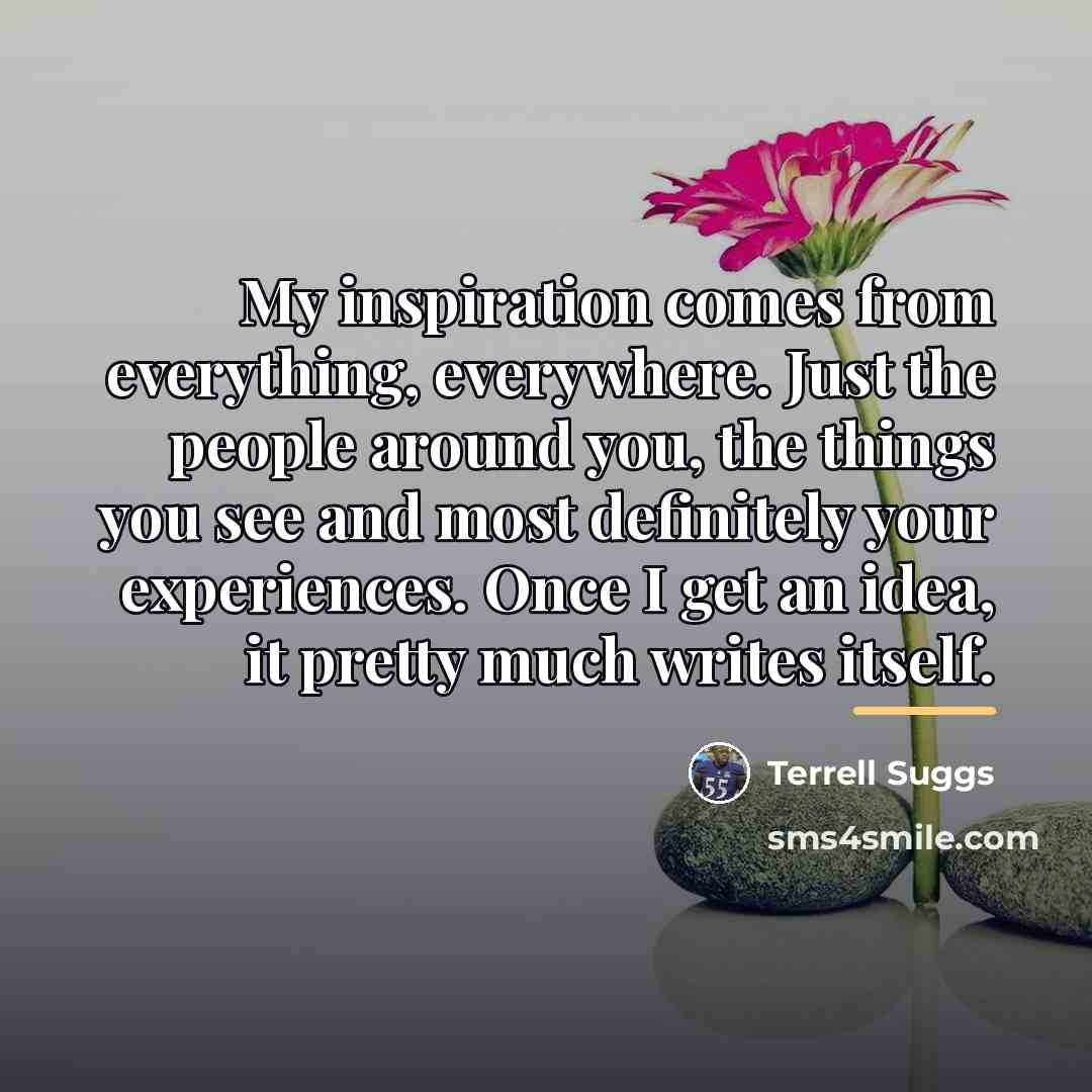 “My inspiration comes from everything, everywhere. Just the people around…” quote by Terrell Suggs