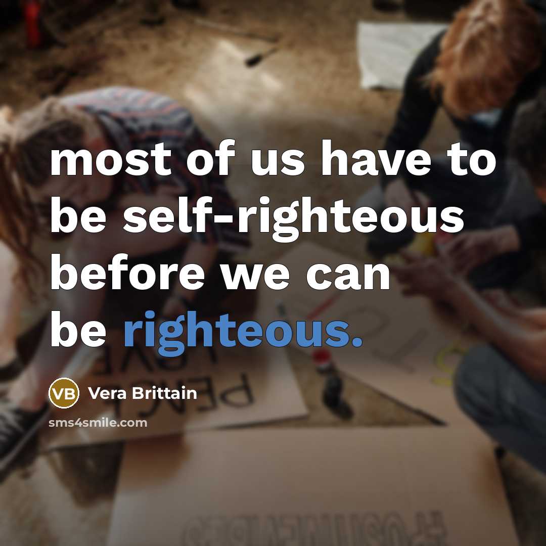 “most of us have to be self-righteous before we can…” quote by Vera Brittain