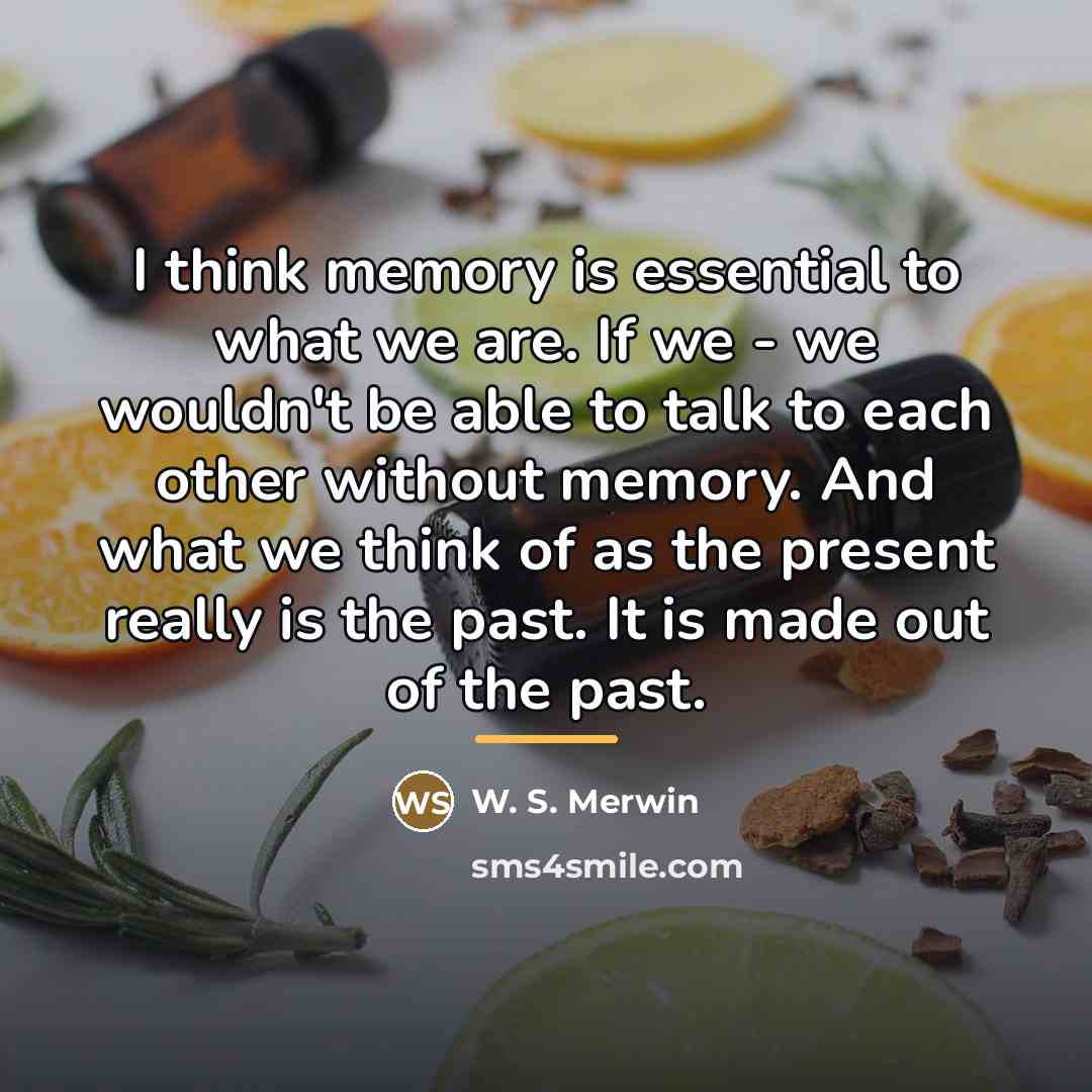 “I think memory is essential to what we are. If…” quote by W. S. Merwin