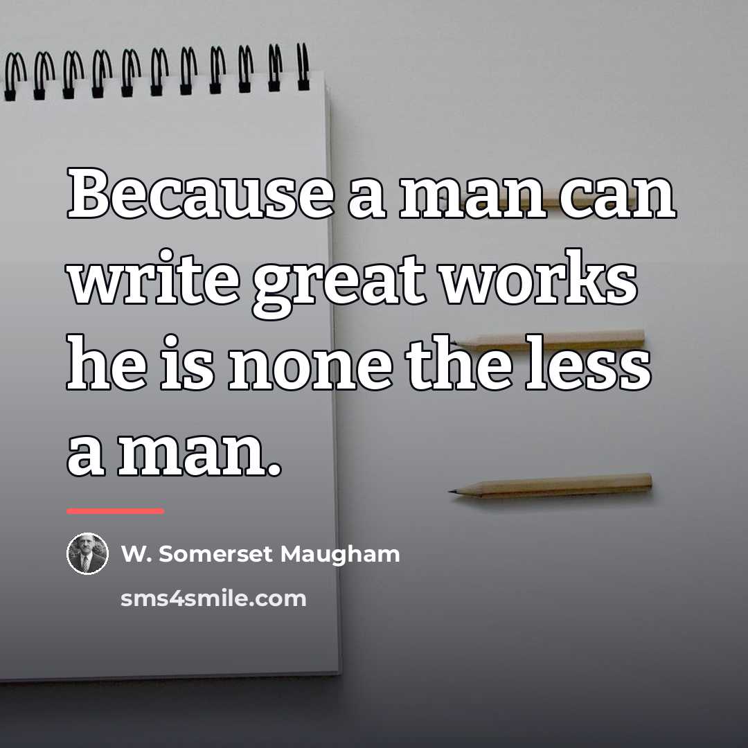 “Because a man can write great works he is none…” quote by W. Somerset Maugham