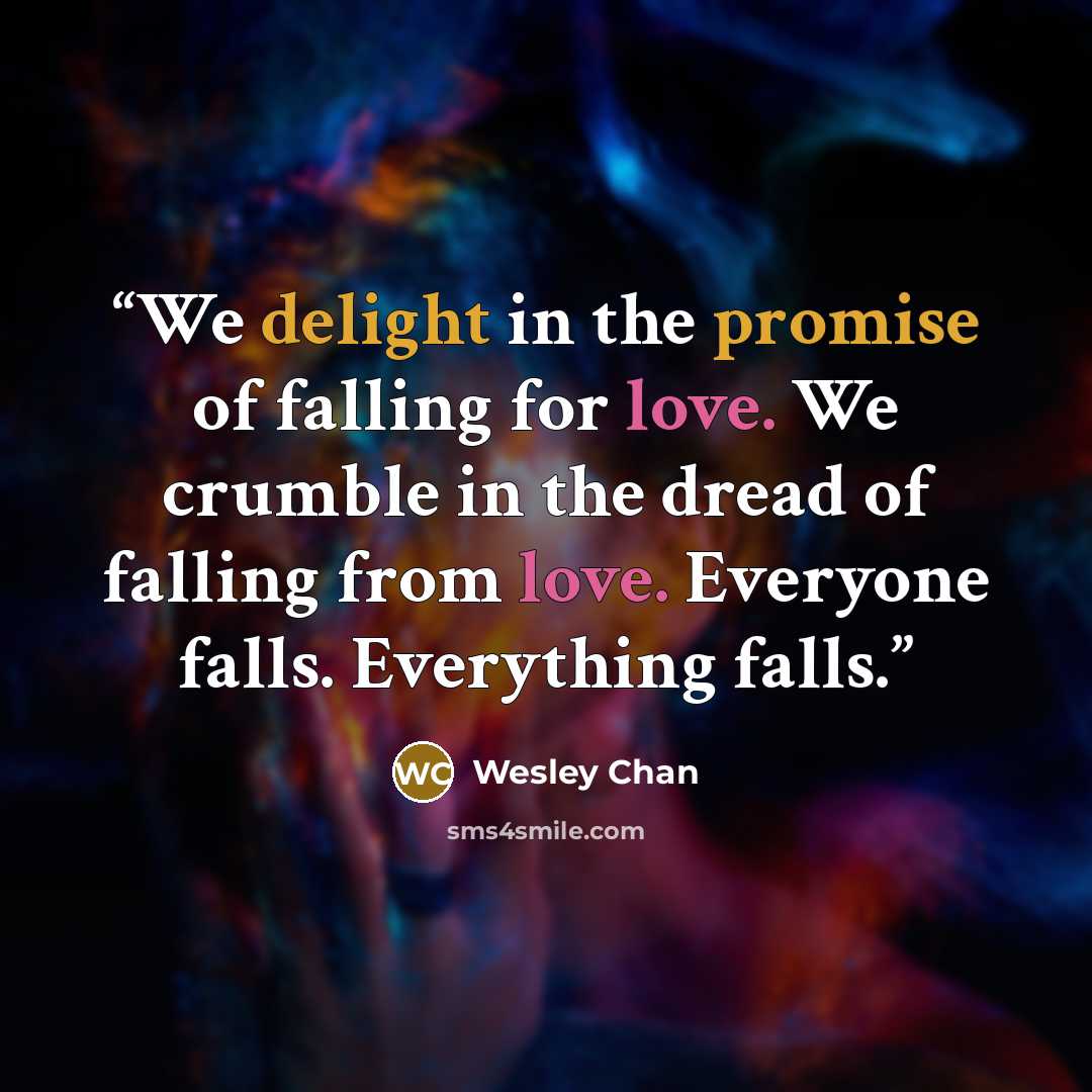 “We delight in the promise of falling for love. We crumble in the dread of falling from love. Everyone falls. Everything falls.” quote by Wesley Chan