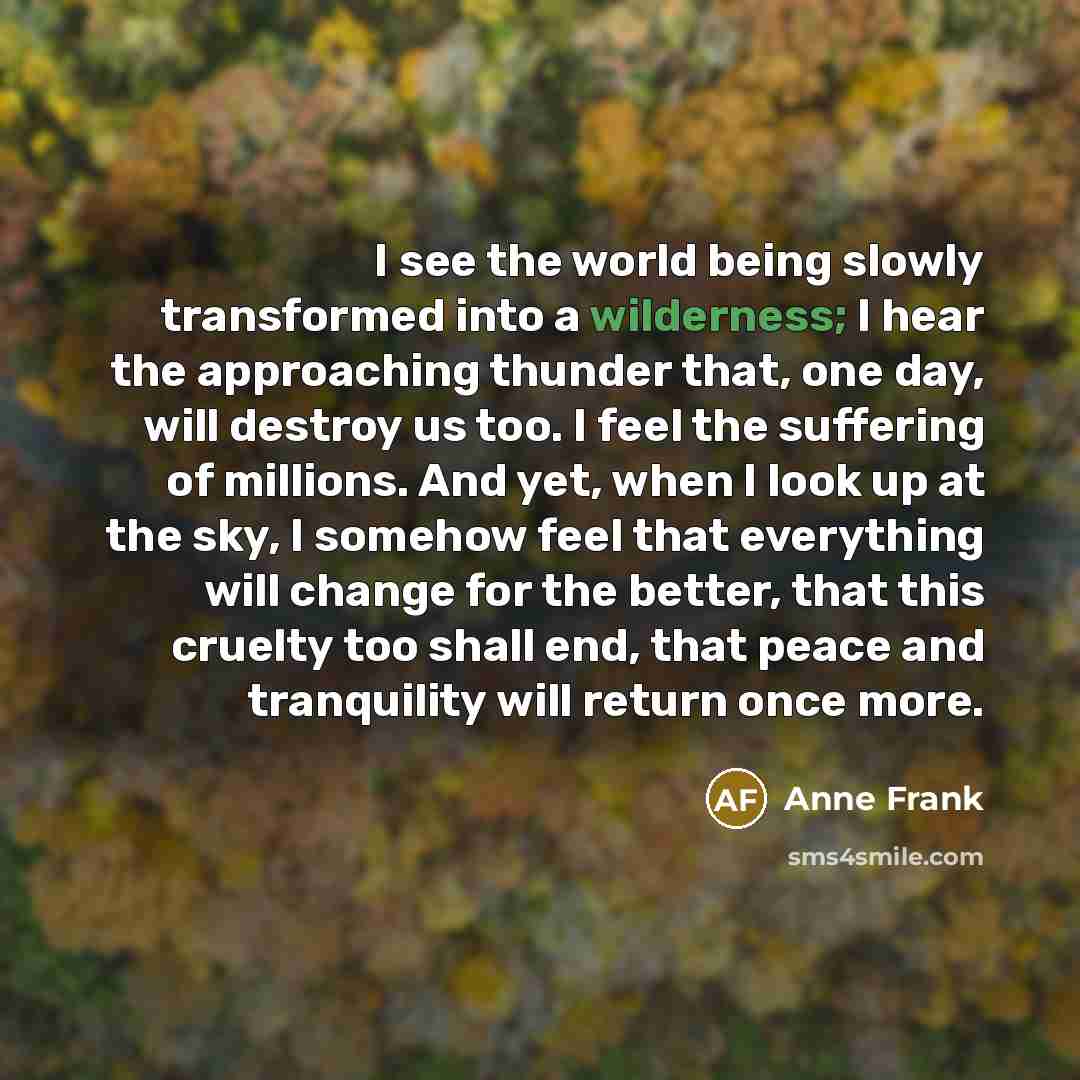 “I see the world being slowly transformed into a wilderness;…” quote by Anne Frank