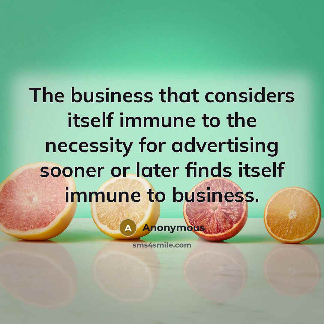 “The business that considers itself immune to the necessity for advertising sooner or later finds itself immune to business.” quote by Anonymous
