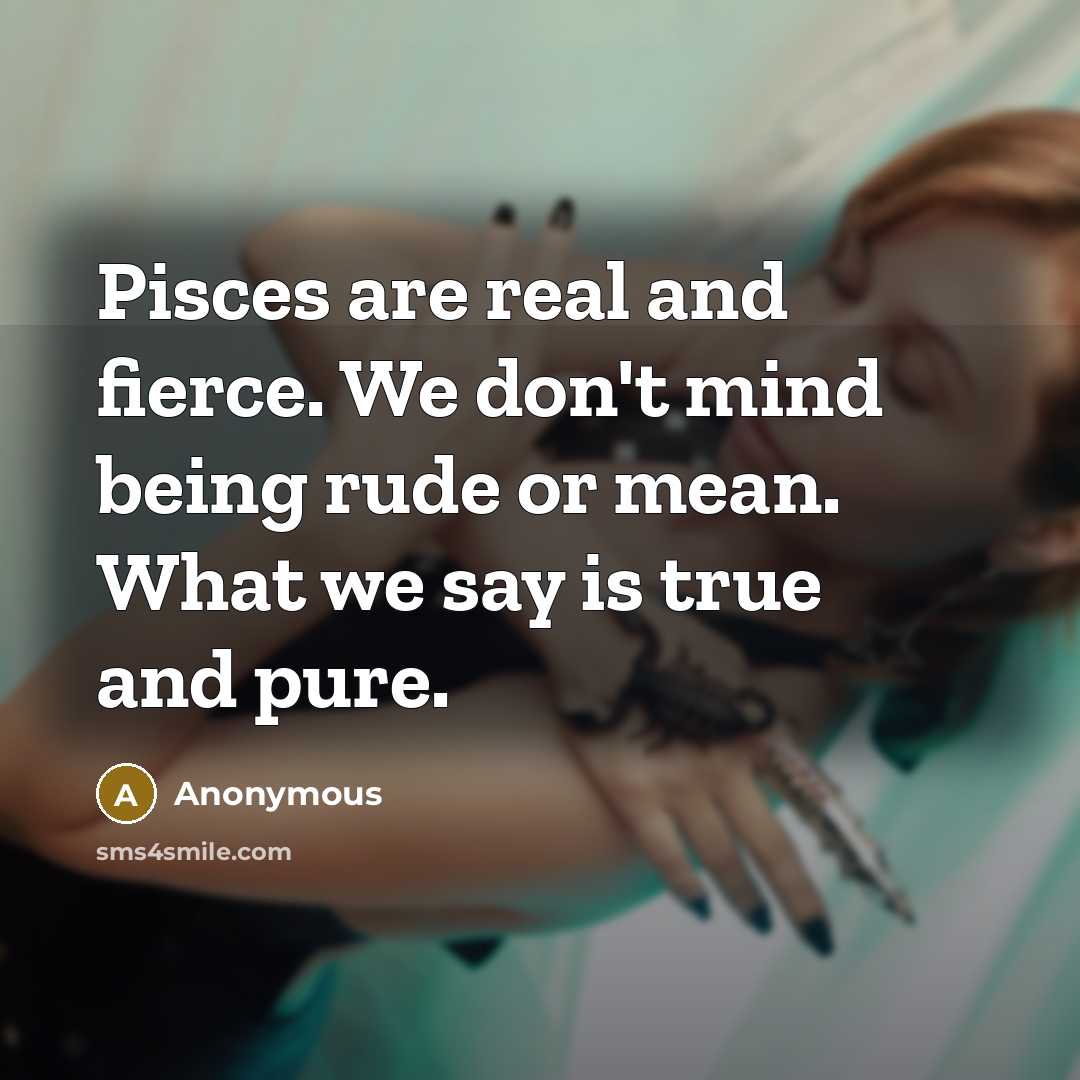 “Pisces are real and fierce. We don't mind being rude or mean. What we say is true and pure.” quote by Anonymous