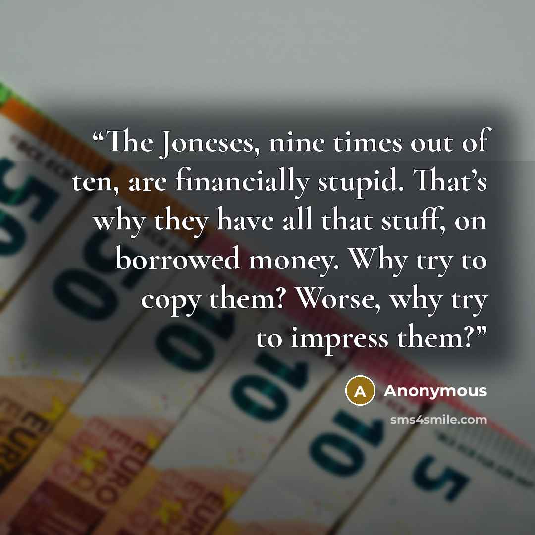 “The Joneses, nine times out of ten, are financially stupid. That’s why they have all that stuff, on borrowed money. Why try to copy them? Worse, why try to impress them?” quote by Anonymous