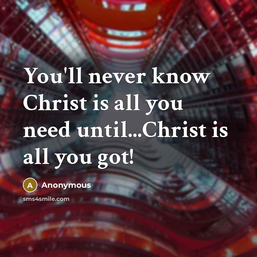 “You'll never know Christ is all you need until...Christ is all you got!” quote by Anonymous
