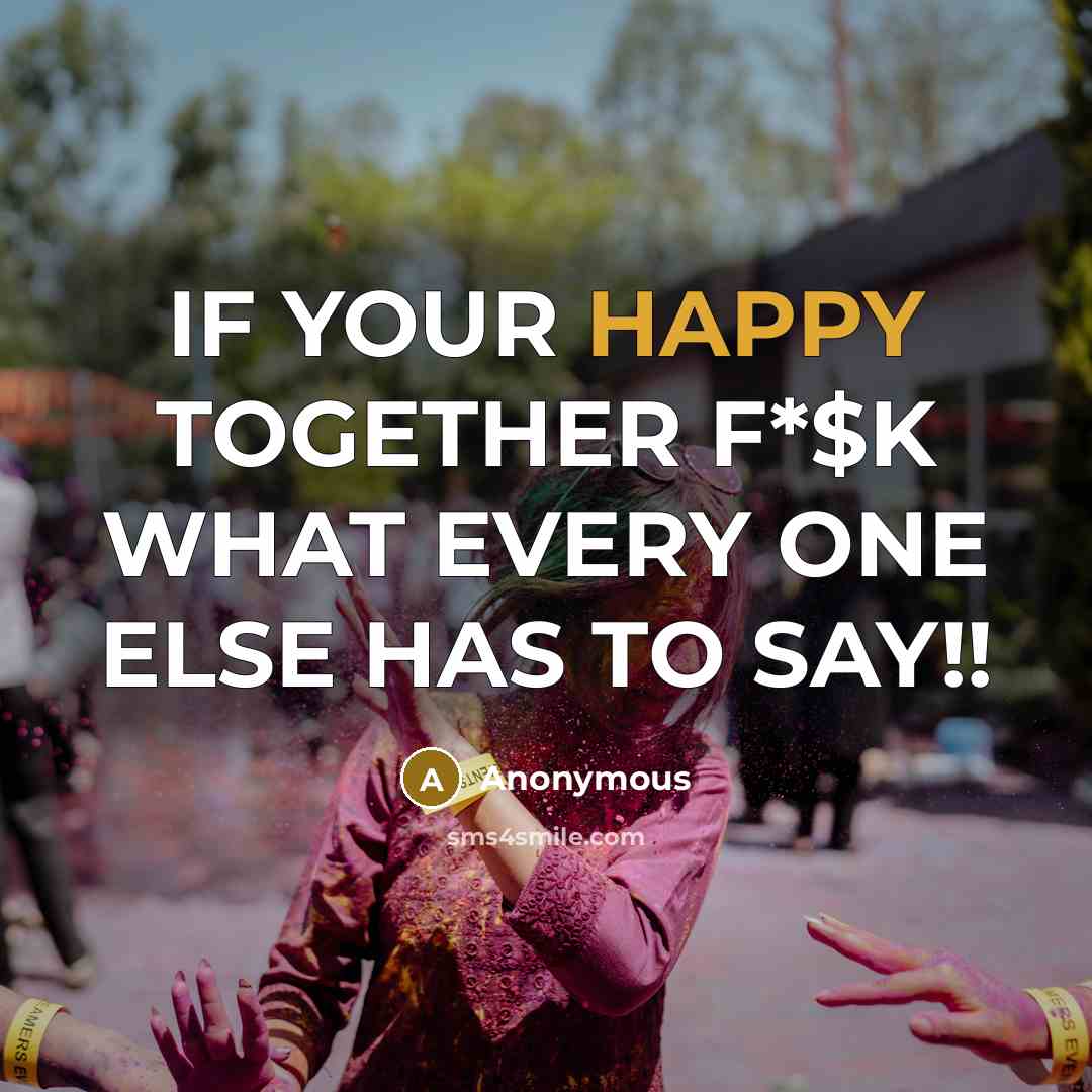 “IF YOUR HAPPY TOGETHER F*$K WHAT EVERY ONE ELSE HAS…” quote by Anonymous