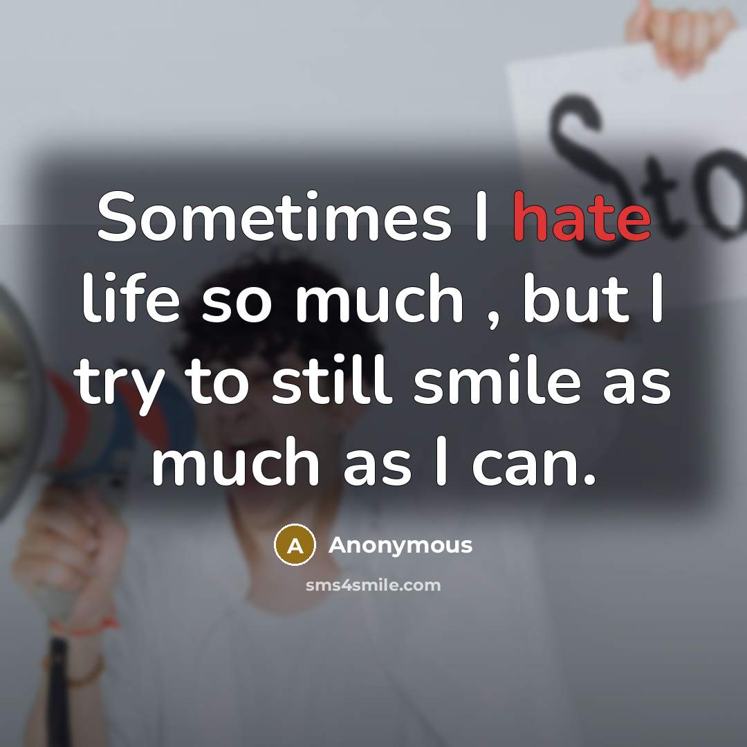 “Sometimes I hate life so much , but I try to still smile as much as I can.” quote by Anonymous