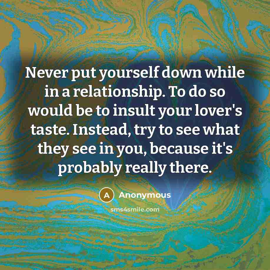 “Never put yourself down while in a relationship. To do so would be to insult your lover's taste. Instead, try to see what they see in you, because it's probably really there.” quote by Anonymous