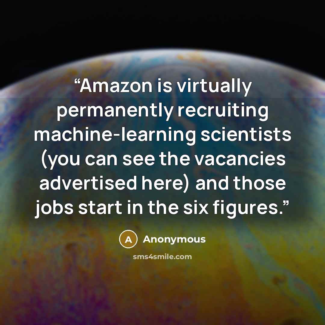 “Amazon is virtually permanently recruiting machine-​learning scientists (you can see the vacancies advertised here) and those jobs start in the six figures.” quote by Anonymous