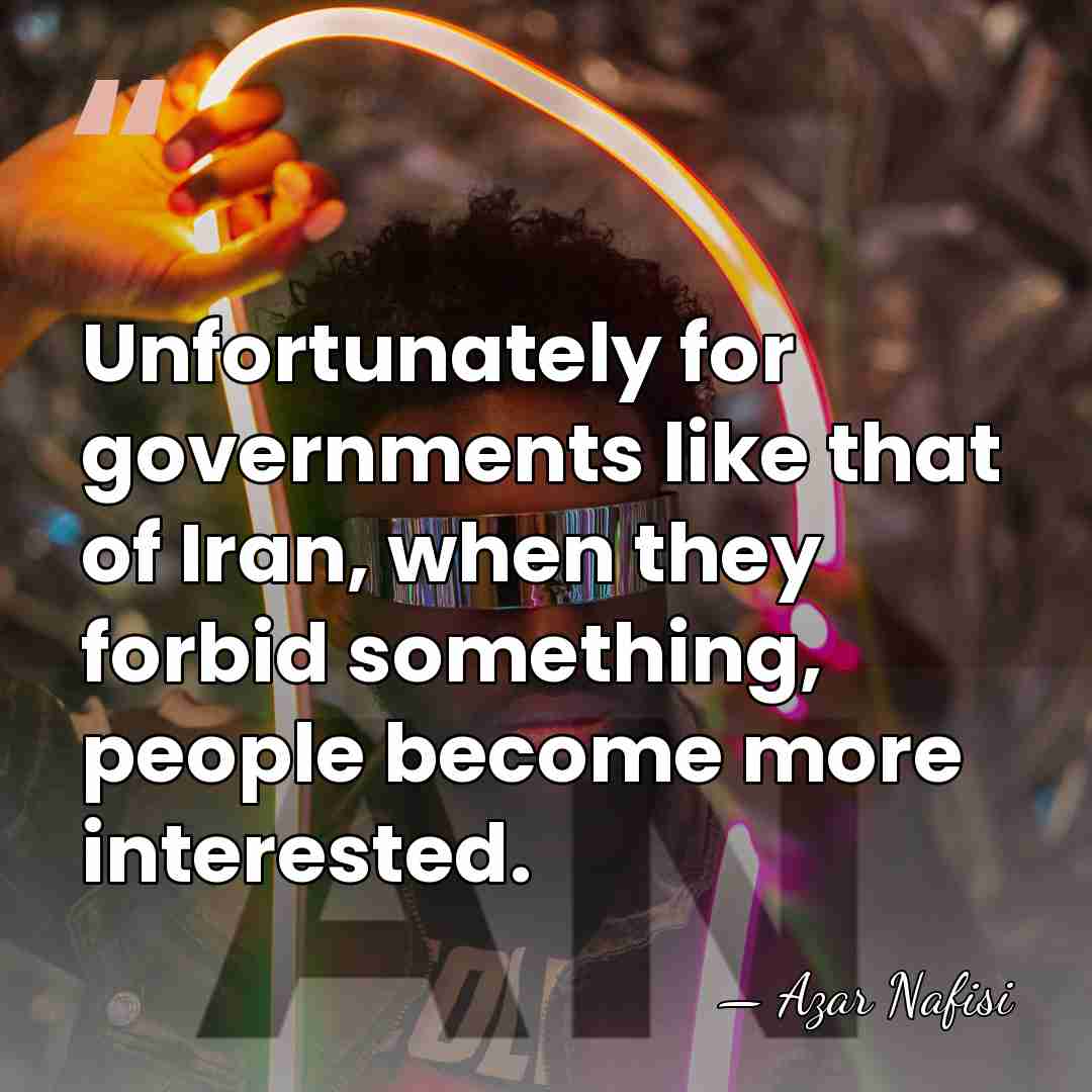 Unfortunately for governments like that of Iran, when they forbid something, people&hellip; - Azar Nafisi