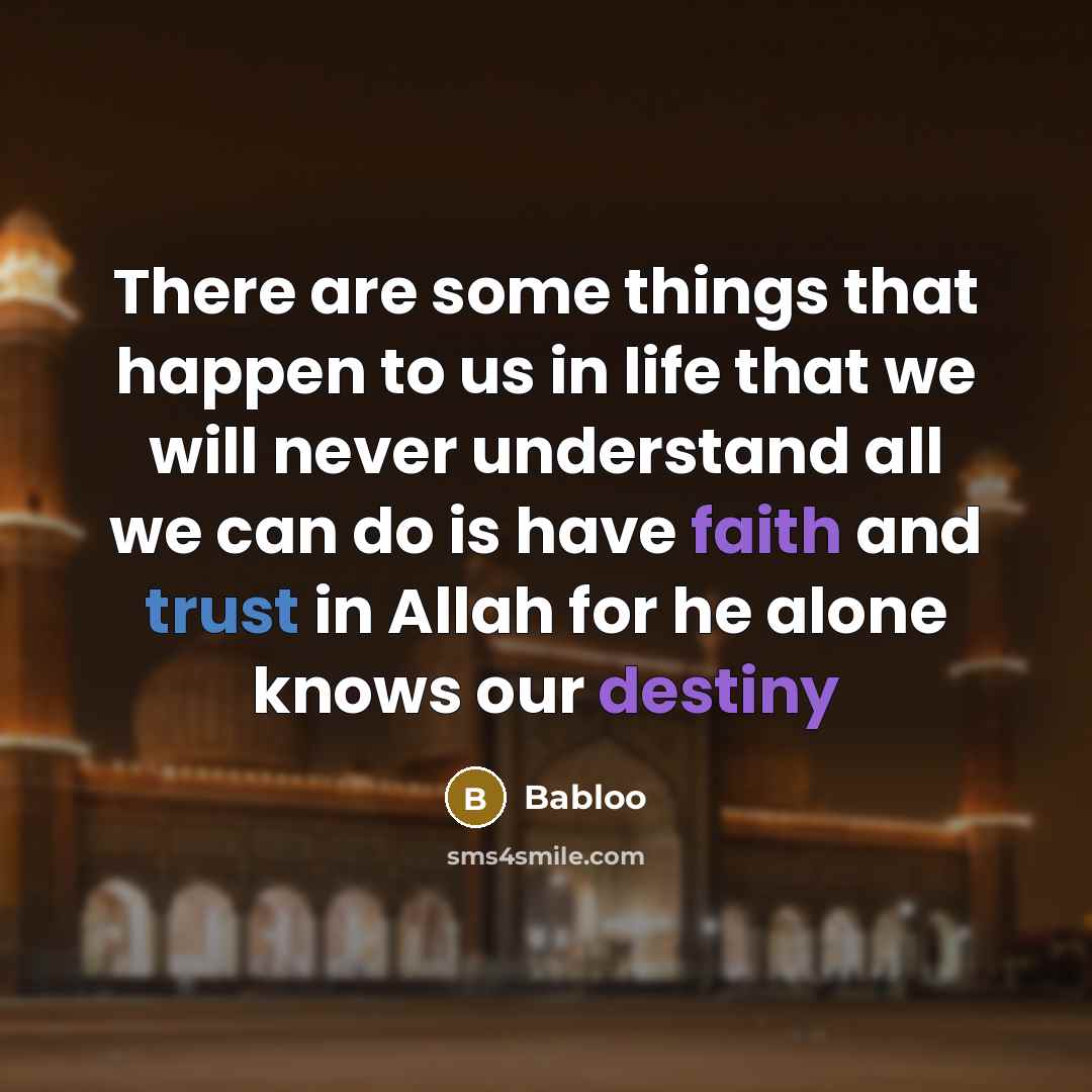 “There are some things that happen to us in life that we will never understand all we can do is have faith and trust in Allah for he alone knows our destiny” quote by Babloo