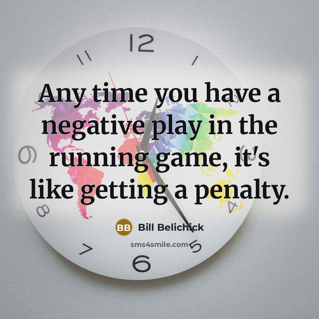 “Any time you have a negative play in the running game, it's like getting a penalty.” quote by Bill Belichick