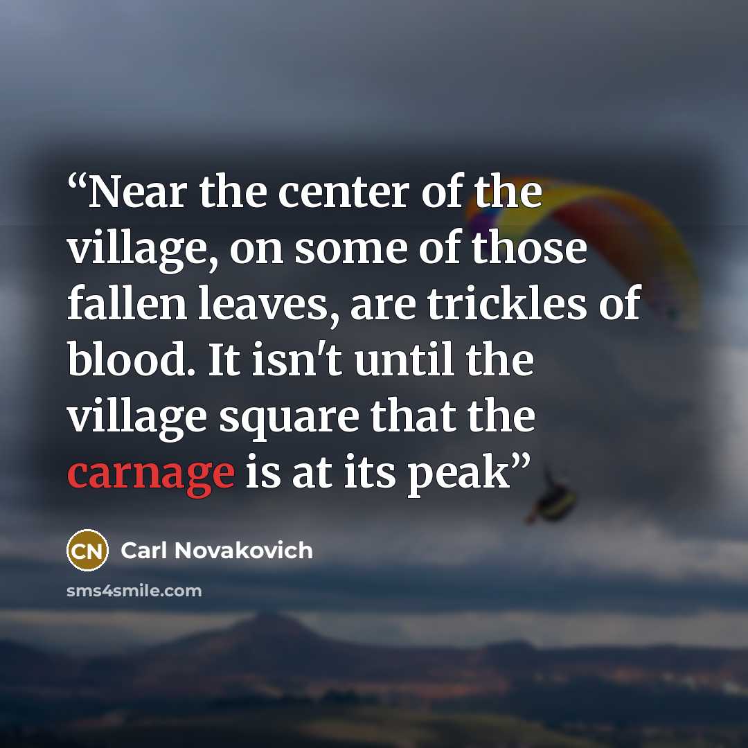 “Near the center of the village, on some of those fallen leaves, are trickles of blood. It isn't until the village square that the carnage is at its peak” quote by Carl Novakovich