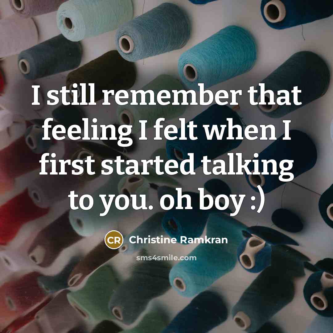 “I still remember that feeling I felt when I first started talking to you. oh boy :)” quote by Christine Ramkran