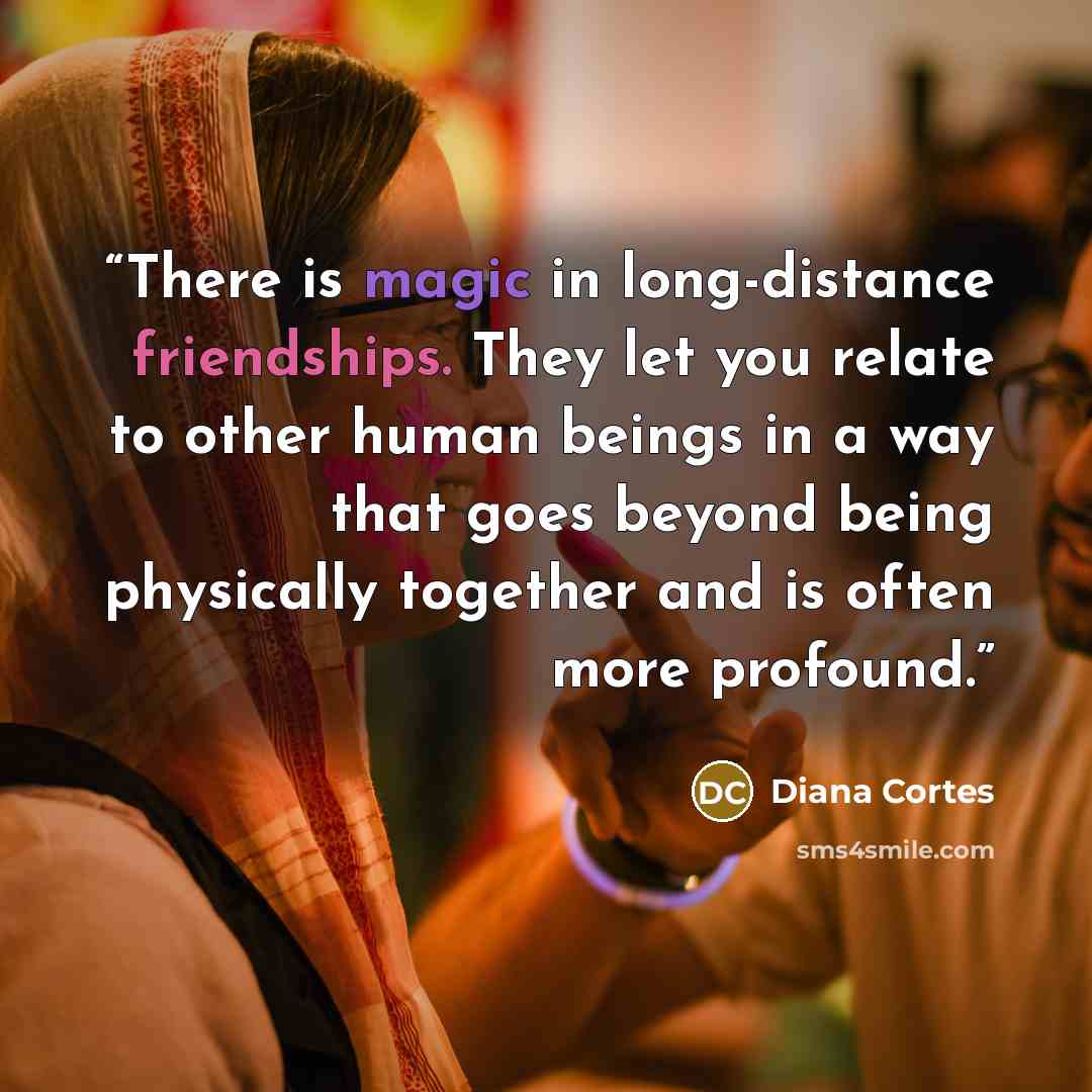 “There is magic in long-distance friendships. They let you relate to other human beings in a way that goes beyond being physically together and is often more profound.” quote by Diana Cortes