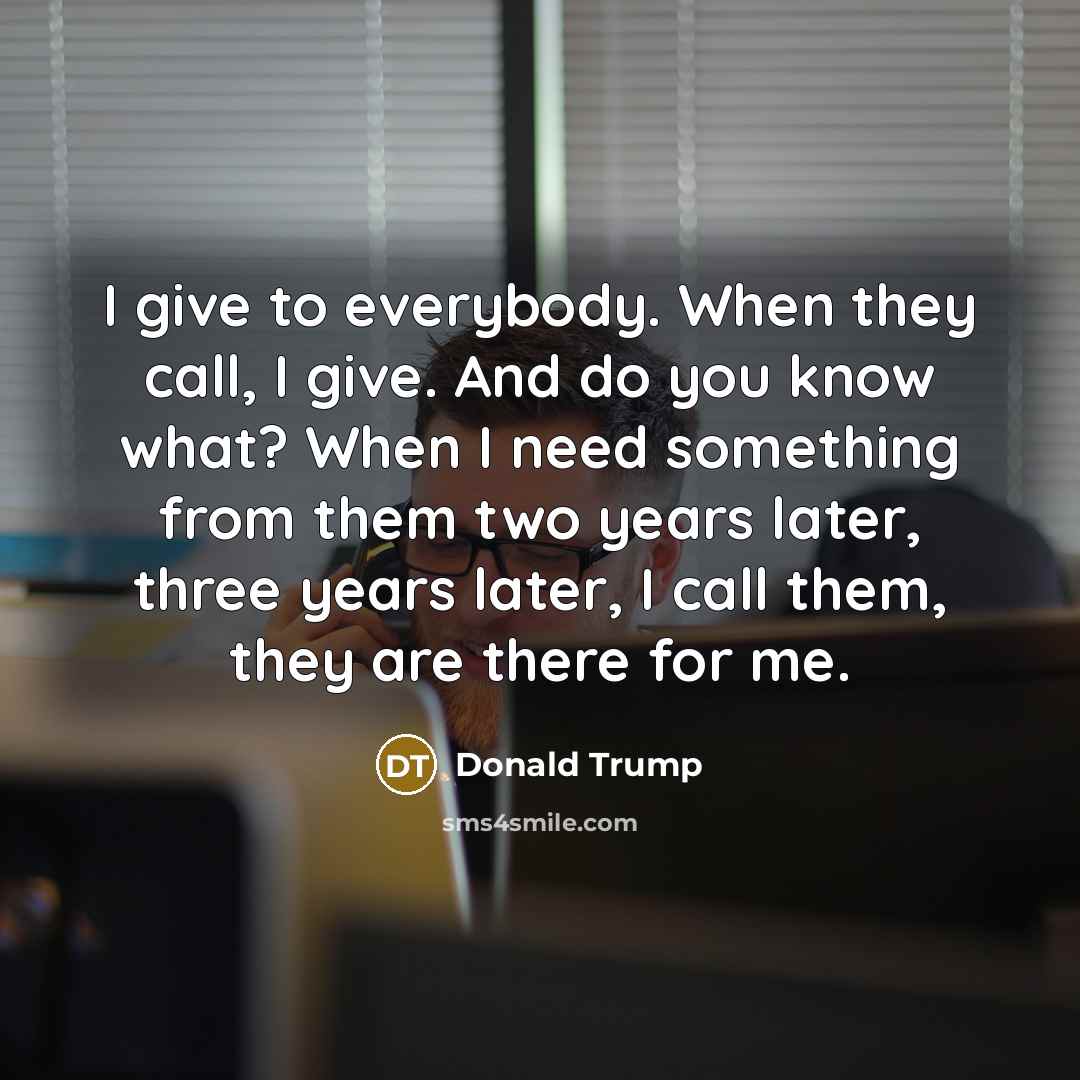 “I give to everybody. When they call, I give. And…” quote by Donald Trump