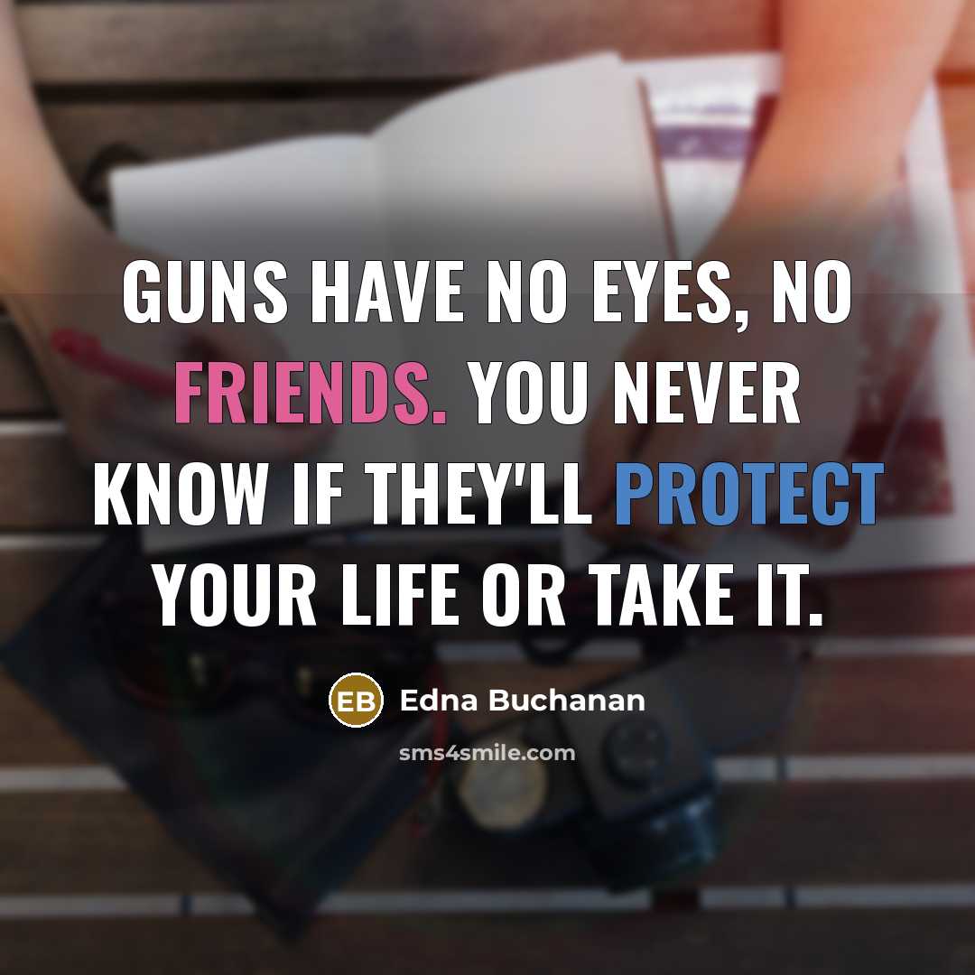 “Guns have no eyes, no friends. You never know if they'll protect your life or take it.” quote by Edna Buchanan