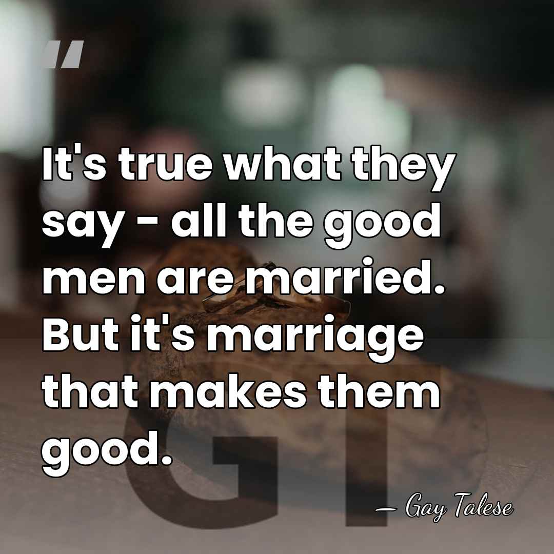 It's true what they say - all the good men are married.&hellip; - Gay Talese
