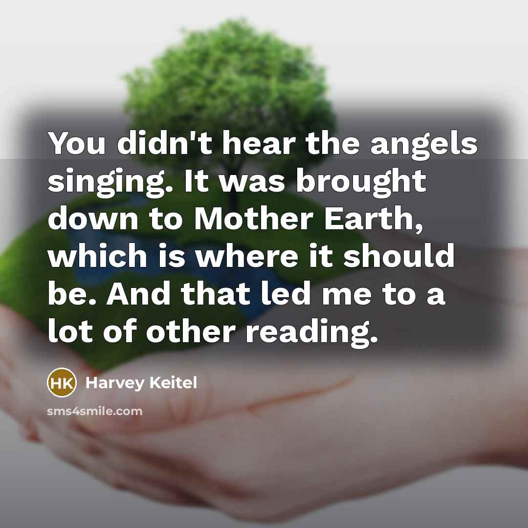 “You didn't hear the angels singing. It was brought down to Mother Earth, which is where it should be. And that led me to a lot of other reading.” quote by Harvey Keitel