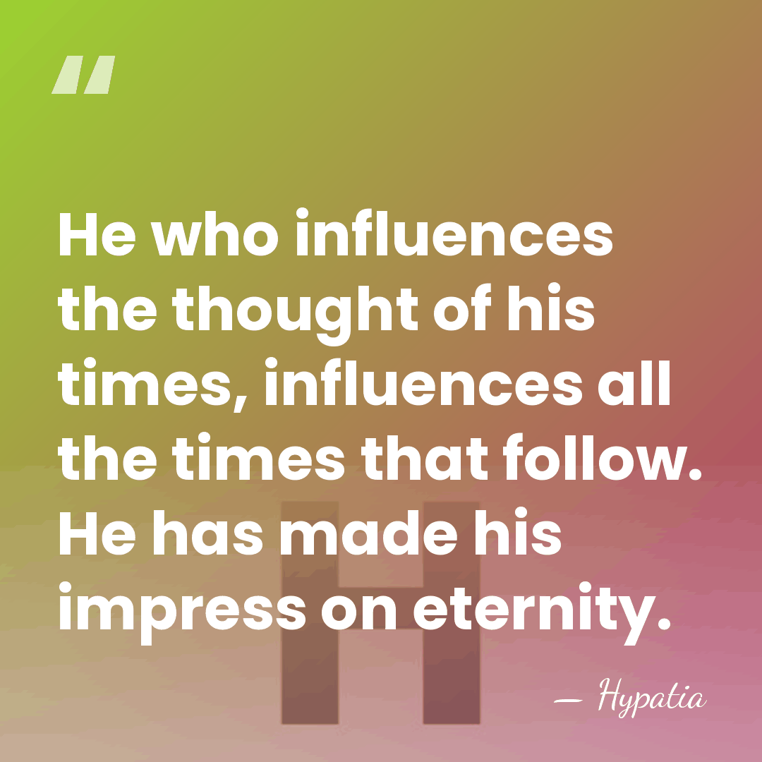 He who influences the thought of his times, influences all the times&hellip; - Hypatia