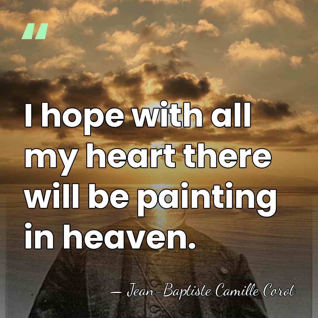 I hope with all my heart there will be painting in heaven. - Jean-Baptiste Camille Corot
