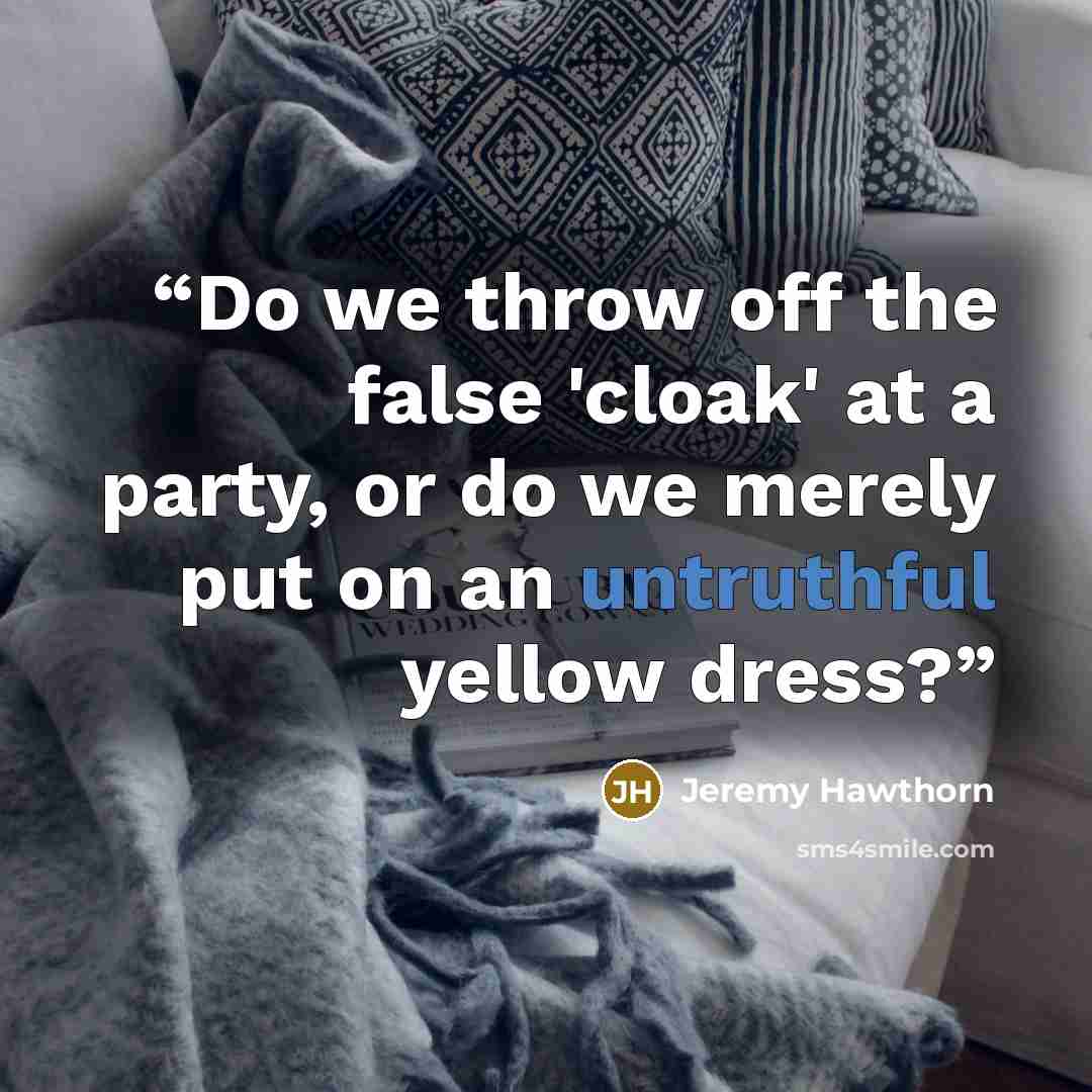 “Do we throw off the false 'cloak' at a party, or do we merely put on an untruthful yellow dress?” quote by Jeremy Hawthorn