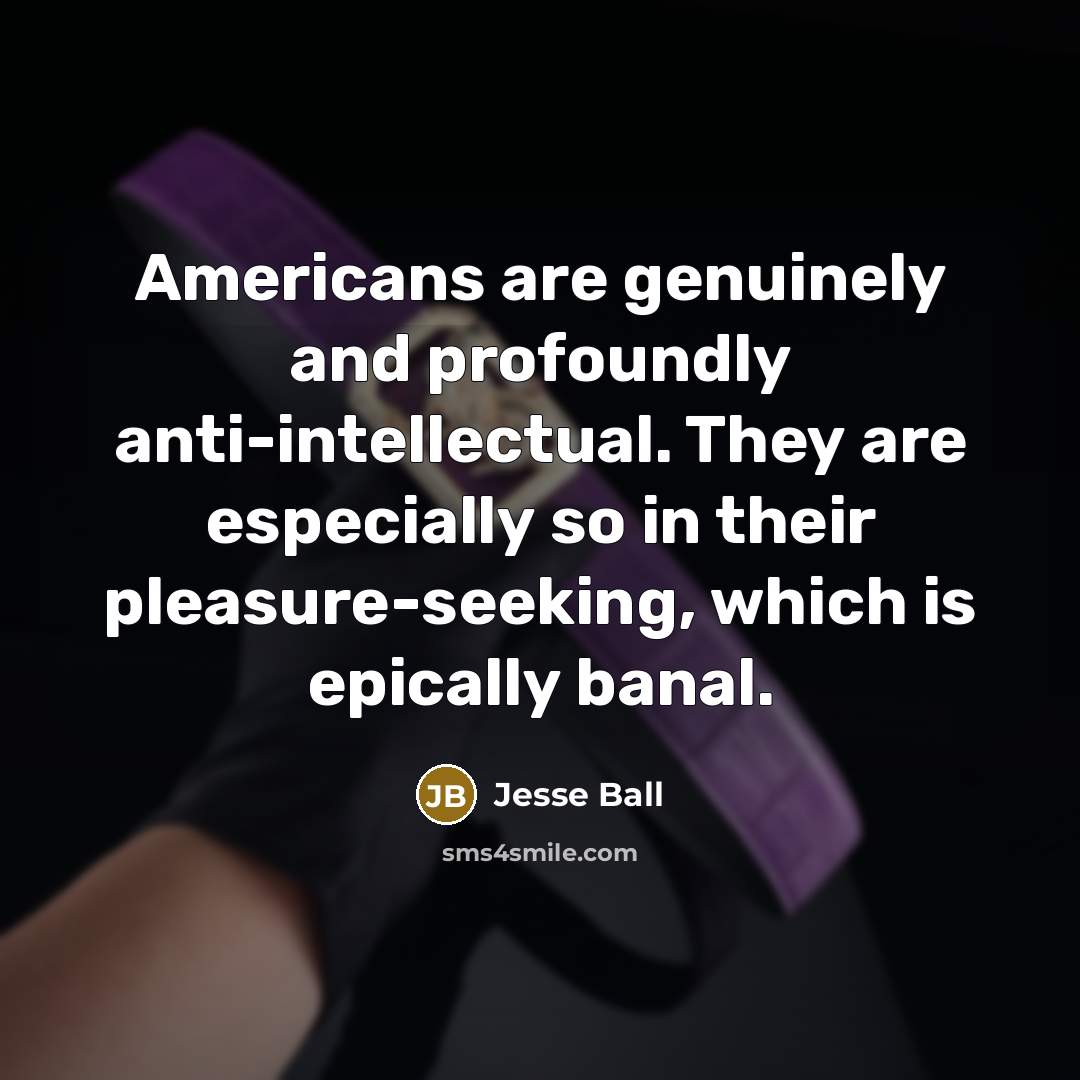 “Americans are genuinely and profoundly anti-intellectual. They are especially so…” quote by Jesse Ball