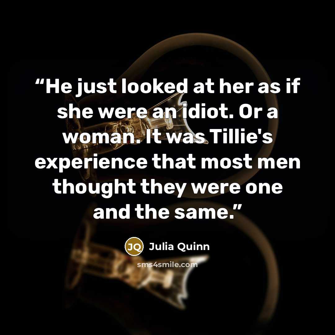 “He just looked at her as if she were an idiot. Or a woman. It was Tillie's experience that most men thought they were one and the same.” quote by Julia Quinn