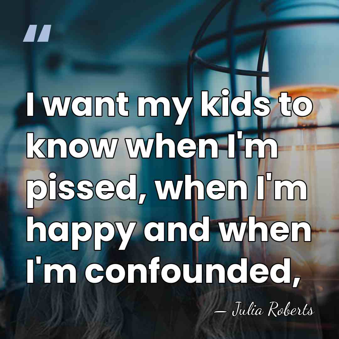 I want my kids to know when I'm pissed, when I'm happy&hellip; - Julia Roberts