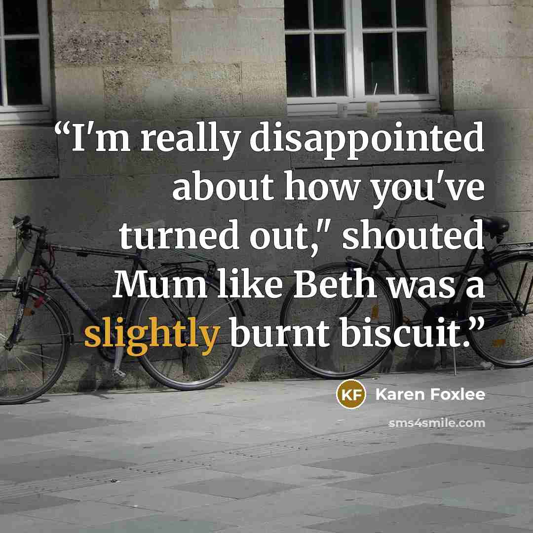 “I'm really disappointed about how you've turned out," shouted Mum like Beth was a slightly burnt biscuit.” quote by Karen Foxlee