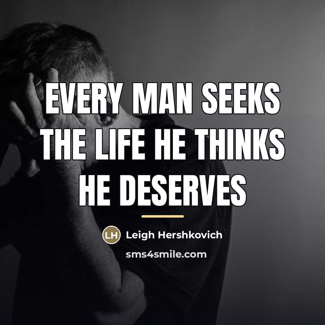 “Every man seeks the life he thinks he deserves…” quote by Leigh Hershkovich