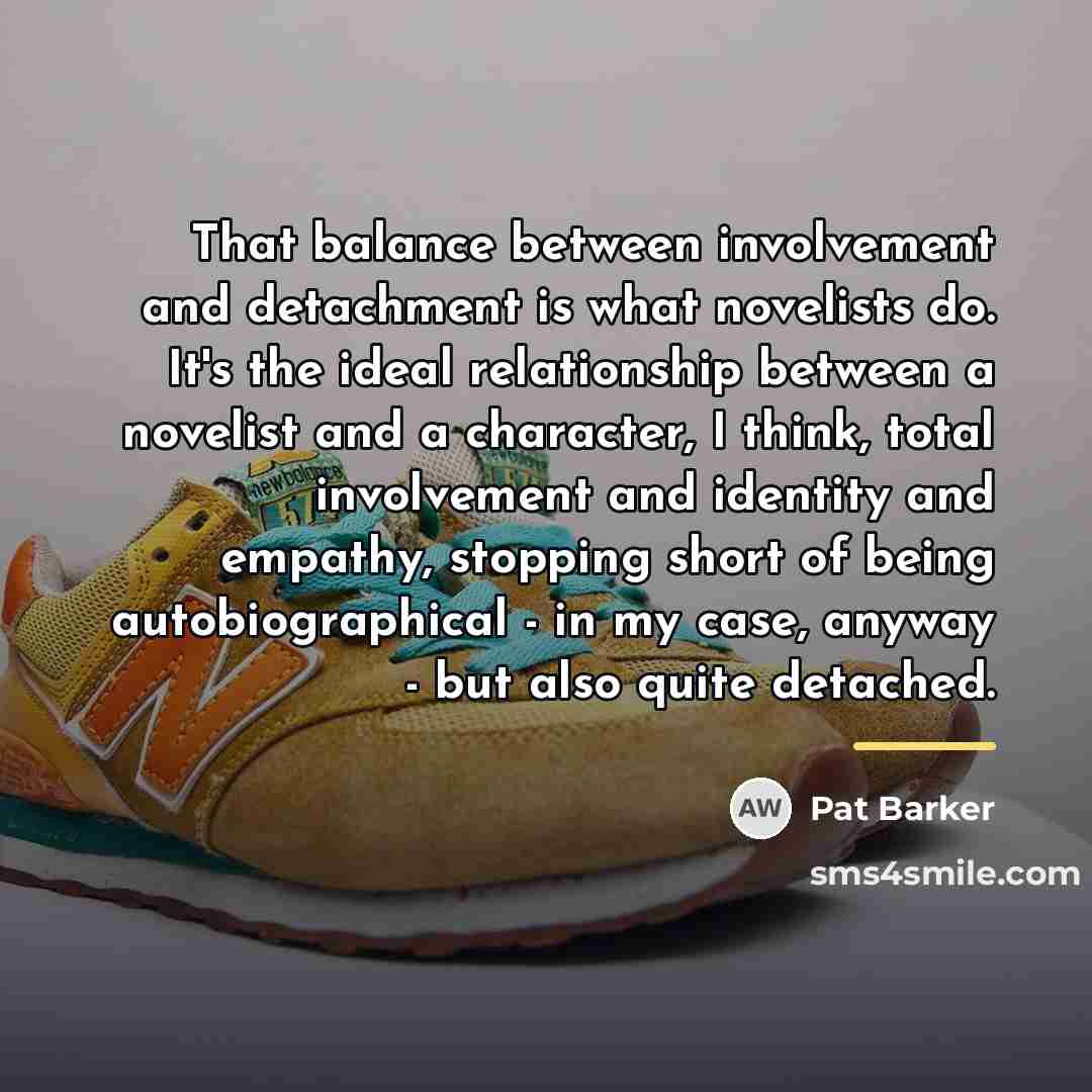 “That balance between involvement and detachment is what novelists do.…” quote by Pat Barker