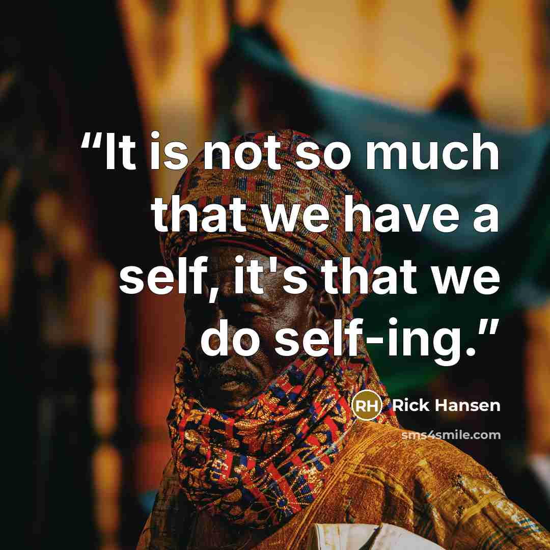 “It is not so much that we have a self, it's that we do self-ing.” quote by Rick Hansen