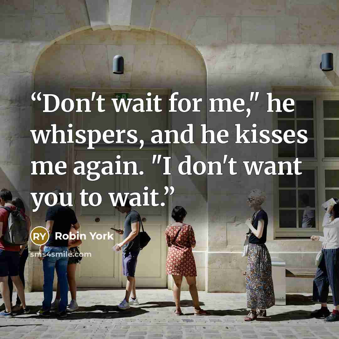 “Don't wait for me," he whispers, and he kisses me again. "I don't want you to wait.” quote by Robin York
