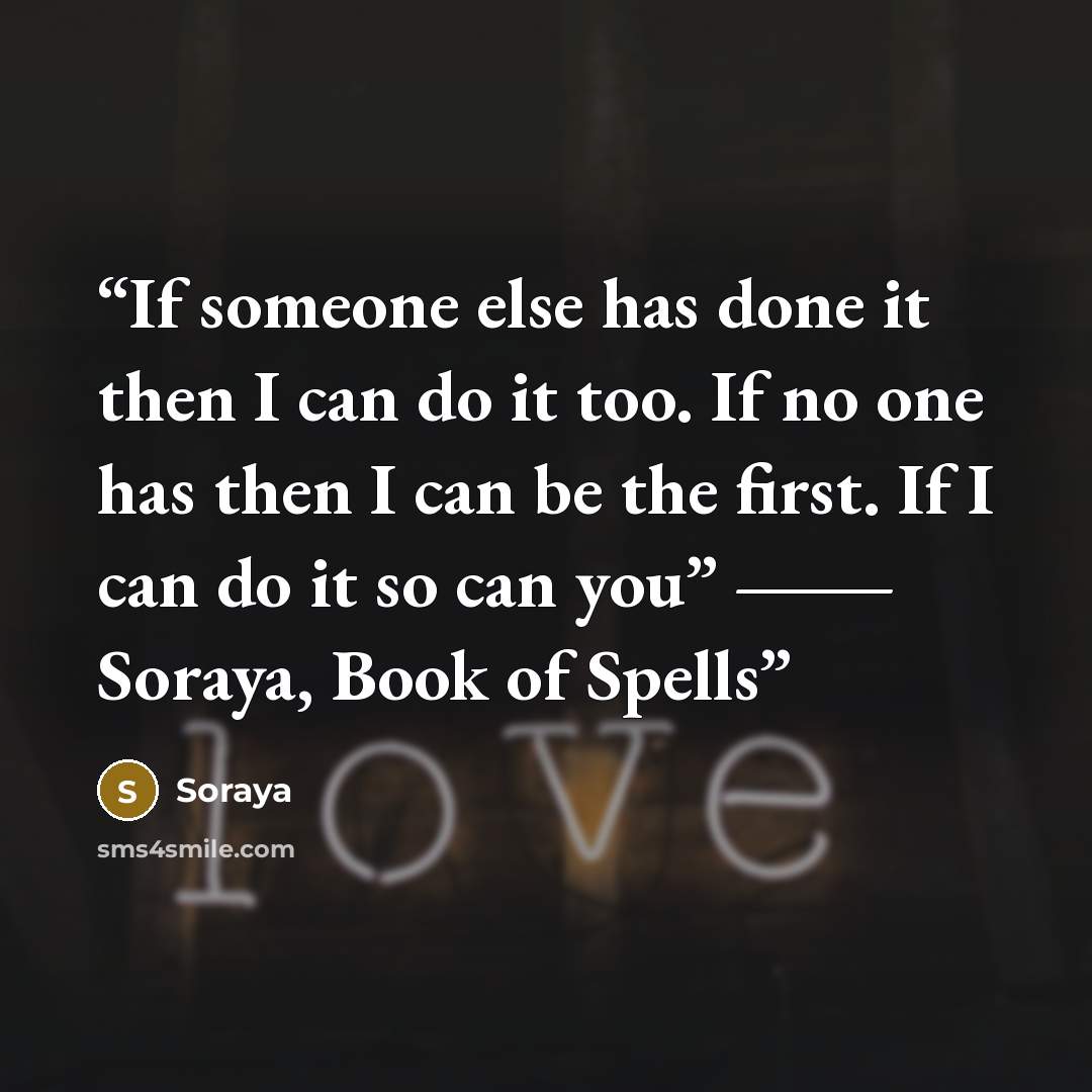 “If someone else has done it then I can do it too. If no one has then I can be the first. If I can do it so can you” ― Soraya, Book of Spells” quote by Soraya