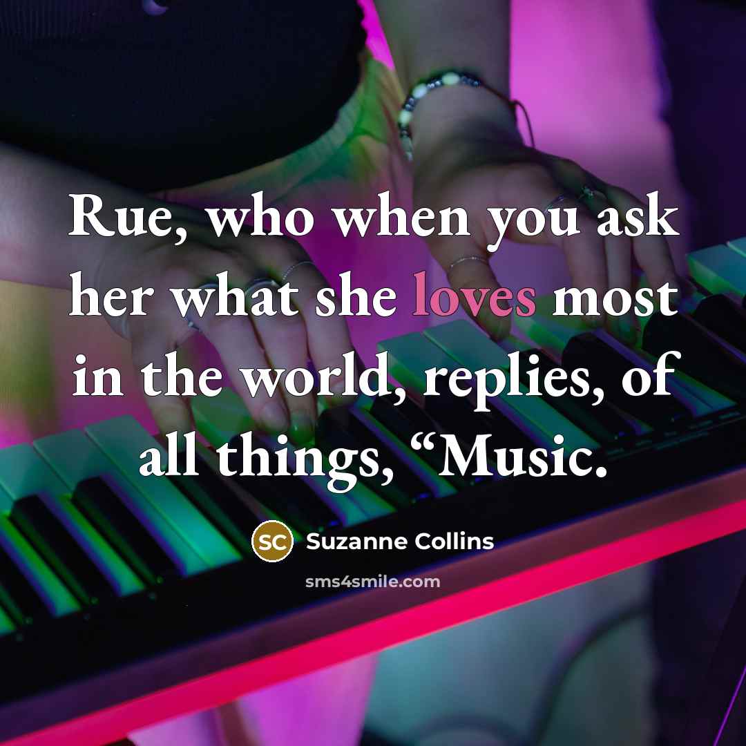 “Rue, who when you ask her what she loves most in the world, replies, of all things, “Music.” quote by Suzanne Collins
