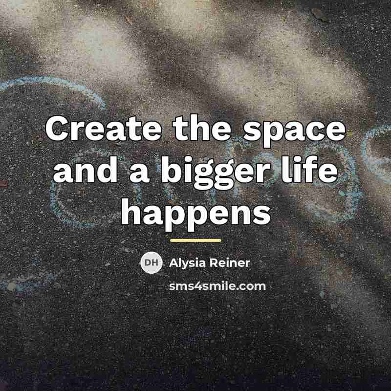 “Create the space and a bigger life happens…” quote by Alysia Reiner