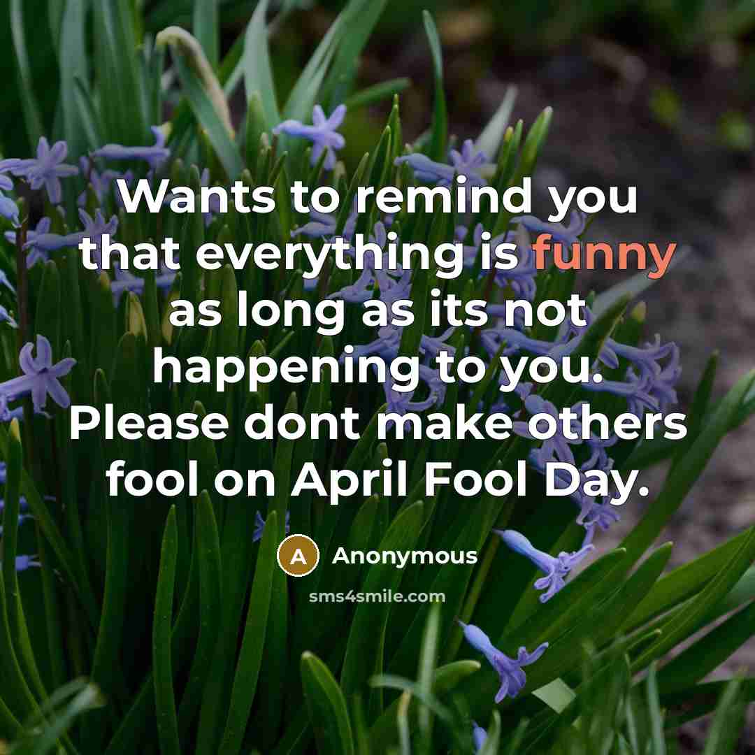 “Wants to remind you that everything is funny as long as its not happening to you. Please dont make others fool on April Fool Day.” quote by Anonymous
