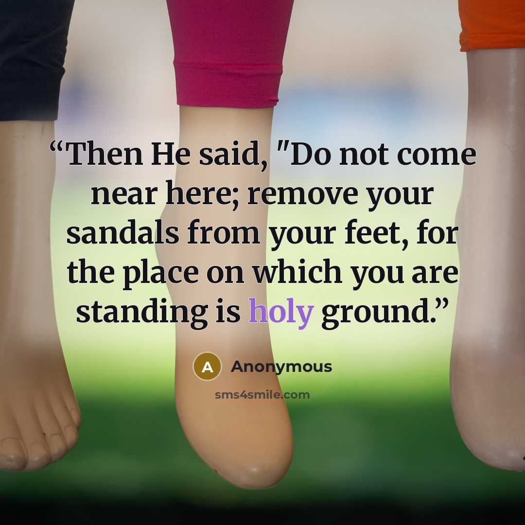 “Then He said, "Do not come near here; remove your sandals from your feet, for the place on which you are standing is holy ground.” quote by Anonymous