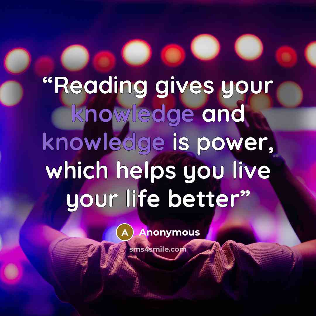 “Reading gives your knowledge and knowledge is power, which helps you live your life better” quote by Anonymous